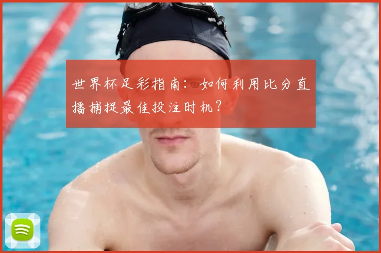 世界杯足彩指南：如何利用比分直播捕捉最佳投注时机？