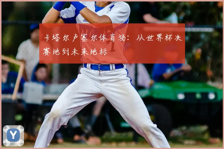 卡塔尔卢塞尔体育场：从世界杯决赛地到未来地标