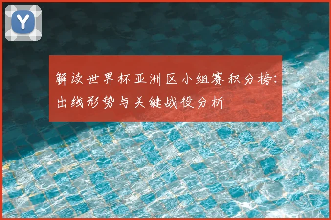 解读世界杯亚洲区小组赛积分榜：出线形势与关键战役分析