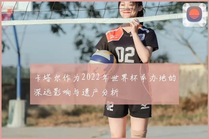 卡塔尔作为2022年世界杯举办地的深远影响与遗产分析