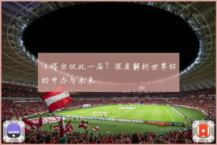 卡塔尔仅此一届？深度解析世界杯的申办与未来