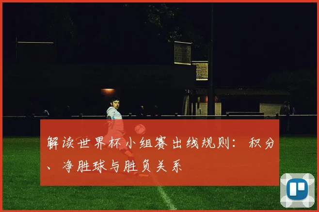 解读世界杯小组赛出线规则：积分、净胜球与胜负关系