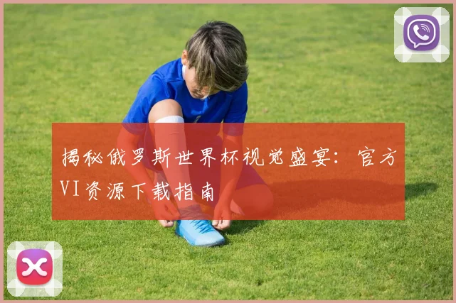 揭秘俄罗斯世界杯视觉盛宴：官方VI资源下载指南