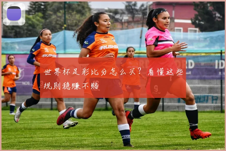 世界杯足彩比分怎么买？看懂这些规则稳赚不赔