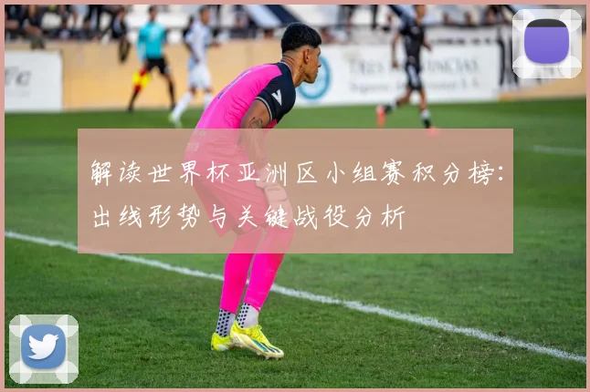 解读世界杯亚洲区小组赛积分榜：出线形势与关键战役分析