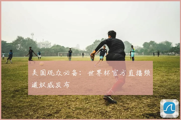 美国观众必备:世界杯官方直播频道权威发布