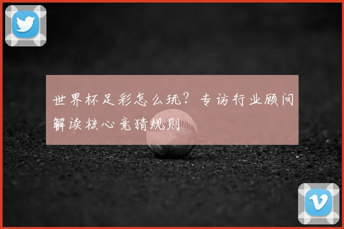 世界杯足彩怎么玩？专访行业顾问解读核心竞猜规则