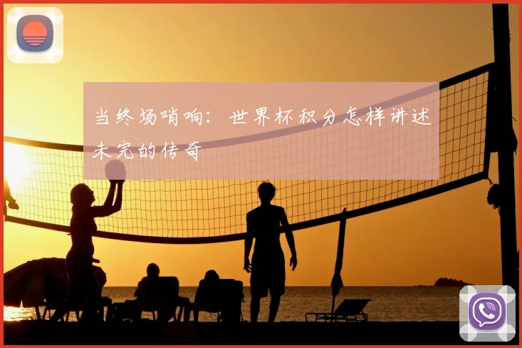 当终场哨响:世界杯积分怎样讲述未完的传奇
