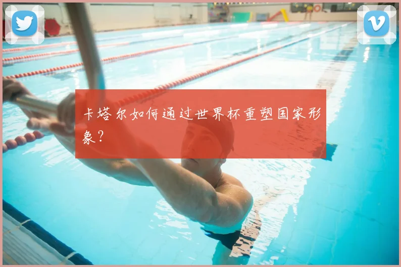卡塔尔如何通过世界杯重塑国家形象？