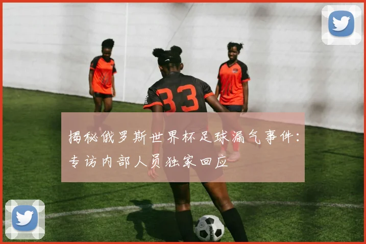 揭秘俄罗斯世界杯足球漏气事件：专访内部人员独家回应