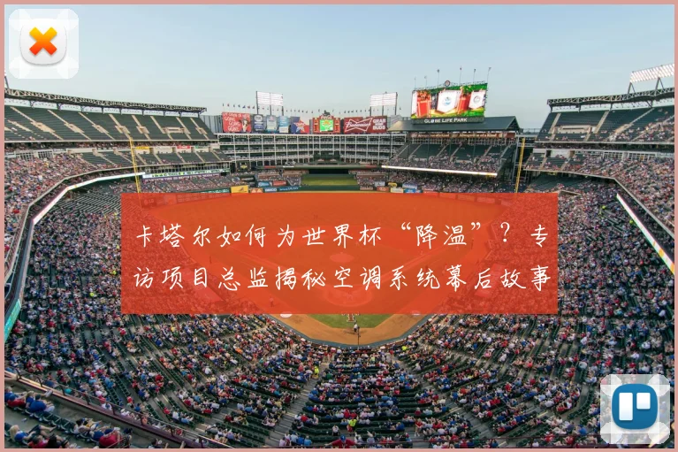 卡塔尔如何为世界杯“降温”？专访项目总监揭秘空调系统幕后故事