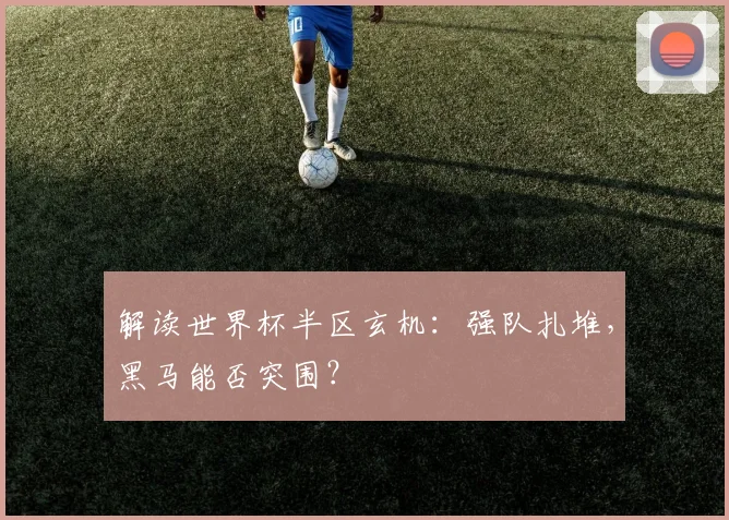 解读世界杯半区玄机：强队扎堆，黑马能否突围？