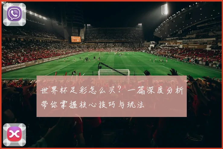 世界杯足彩怎么买？一篇深度分析带你掌握核心技巧与玩法