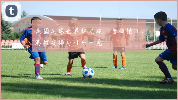 美国足球世界杯之旅:晋级情况、赛程安排与对手一览