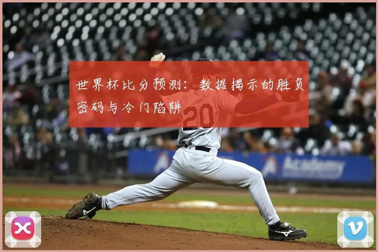世界杯比分预测:数据揭示的胜负密码与冷门陷阱