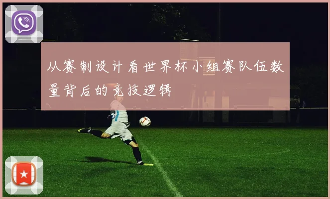 从赛制设计看世界杯小组赛队伍数量背后的竞技逻辑