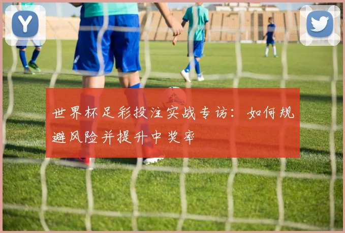 世界杯足彩投注实战专访：如何规避风险并提升中奖率