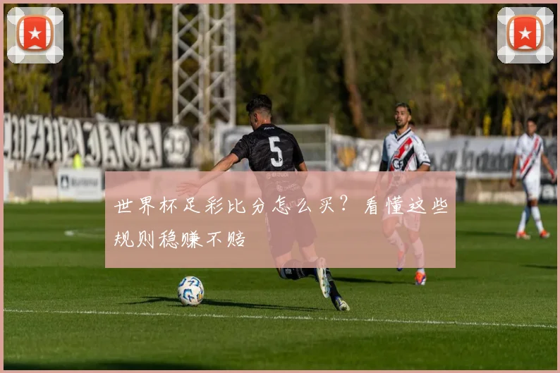 世界杯足彩比分怎么买？看懂这些规则稳赚不赔