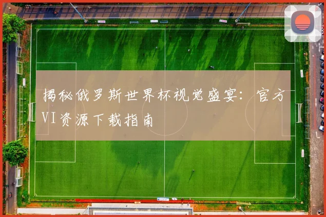 揭秘俄罗斯世界杯视觉盛宴：官方VI资源下载指南