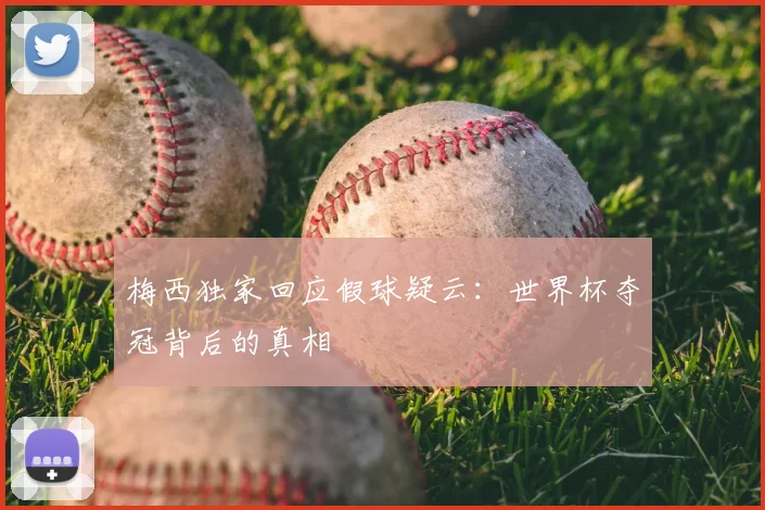 梅西独家回应假球疑云:世界杯夺冠背后的真相