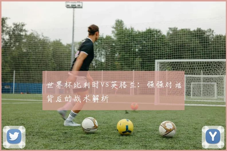 世界杯比利时vs英格兰:强强对话背后的战术解析