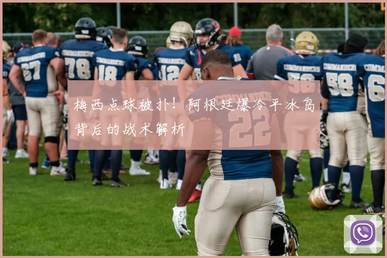 梅西点球被扑！阿根廷爆冷平冰岛背后的战术解析