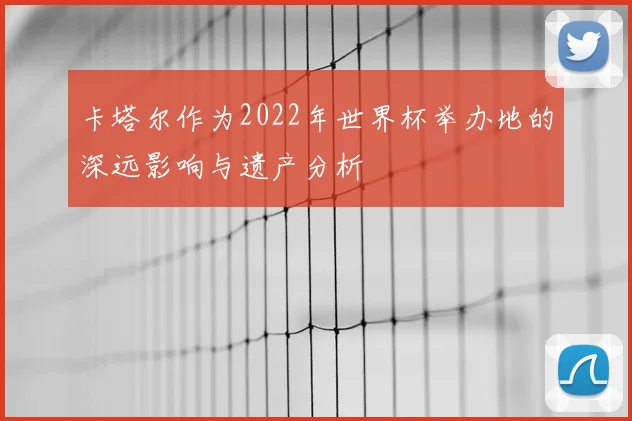 卡塔尔作为2022年世界杯举办地的深远影响与遗产分析