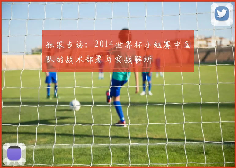 独家专访：2014世界杯小组赛中国队的战术部署与实战解析
