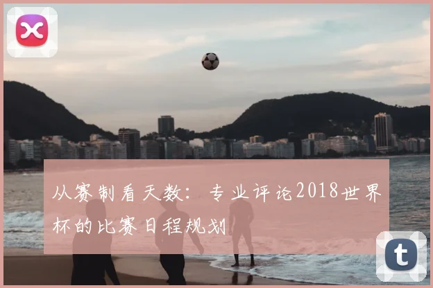 从赛制看天数:专业评论2018世界杯的比赛日程规划