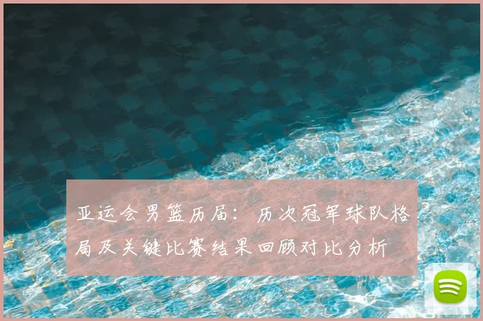 亚运会男篮历届：历次冠军球队格局及关键比赛结果回顾对比分析
