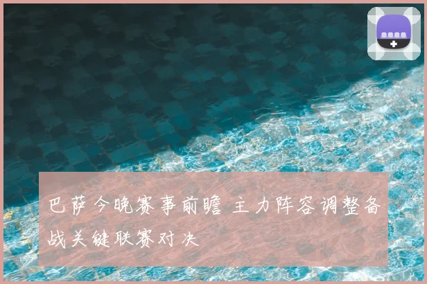 巴萨今晚赛事前瞻 主力阵容调整备战关键联赛对决