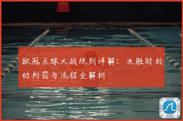 欧冠点球大战规则详解：决胜时刻的判罚与流程全解析