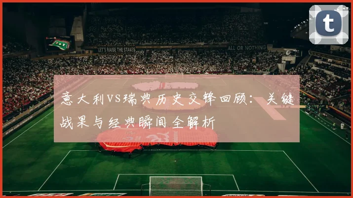 意大利vs瑞典历史交锋回顾:关键战果与经典瞬间全解析