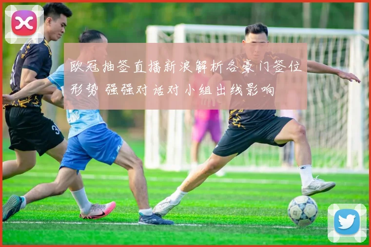 欧冠抽签直播新浪解析各豪门签位形势 强强对话对小组出线影响