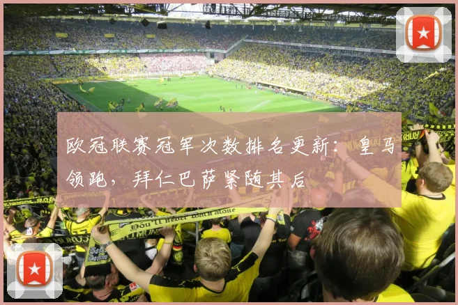 欧冠联赛冠军次数排名更新：皇马领跑，拜仁巴萨紧随其后