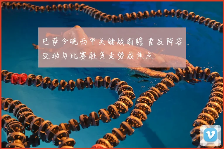 巴萨今晚西甲关键战前瞻 首发阵容变动与比赛胜负走势成焦点