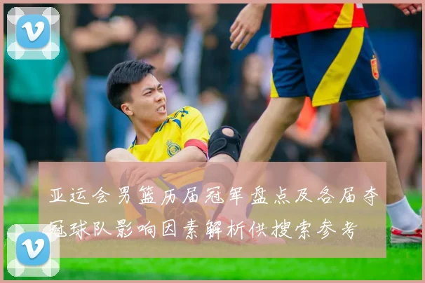亚运会男篮历届冠军盘点及各届夺冠球队影响因素解析供搜索参考