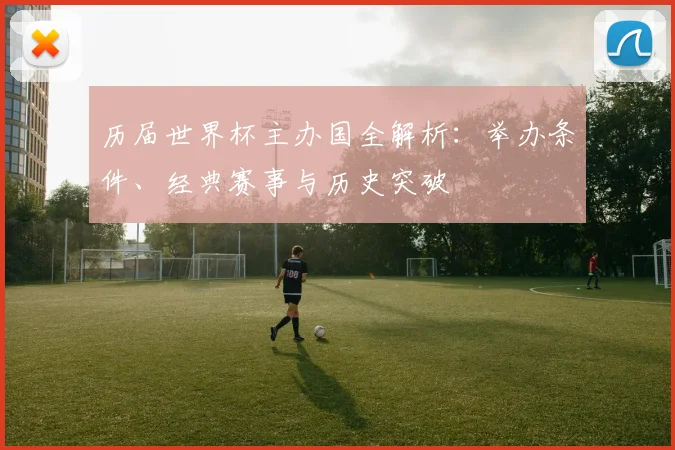 历届世界杯主办国全解析：举办条件、经典赛事与历史突破