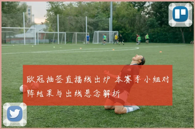 欧冠抽签直播线出炉 本赛季小组对阵结果与出线悬念解析