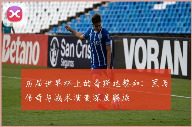 历届世界杯上的哥斯达黎加：黑马传奇与战术演变深度解读