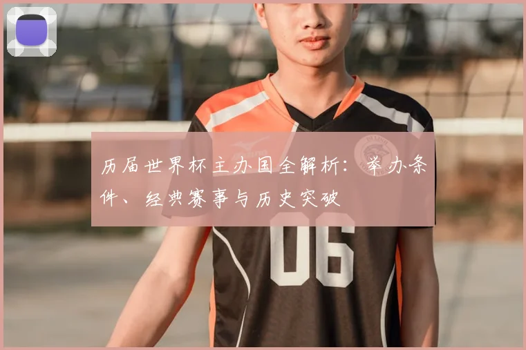 历届世界杯主办国全解析：举办条件、经典赛事与历史突破