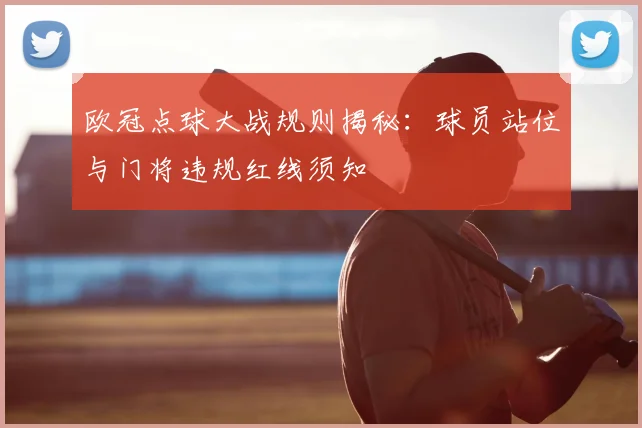 欧冠点球大战规则揭秘：球员站位与门将违规红线须知