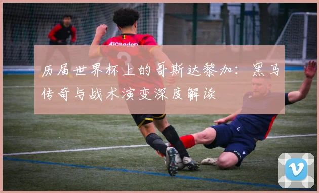 历届世界杯上的哥斯达黎加：黑马传奇与战术演变深度解读