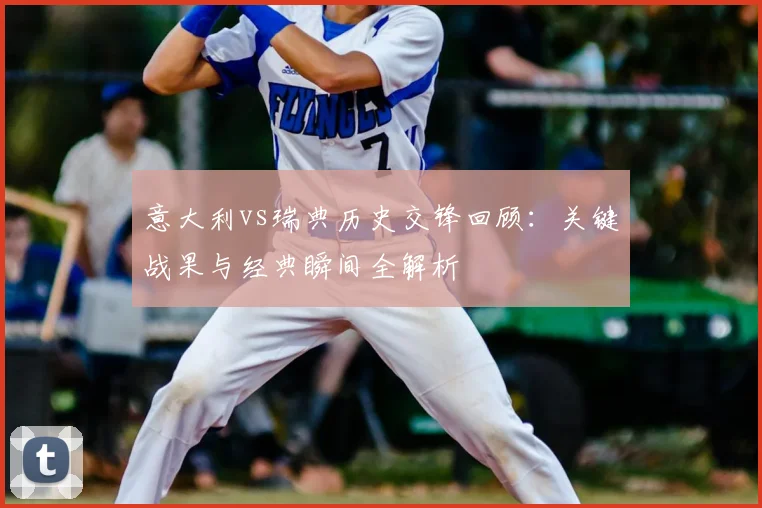 意大利vs瑞典历史交锋回顾:关键战果与经典瞬间全解析