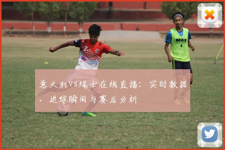 意大利vs瑞士在线直播:实时数据、进球瞬间与赛后分析