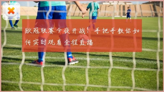 欧冠联赛今夜开战！手把手教你如何实时观看全程直播