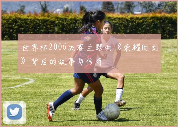 世界杯2006决赛主题曲《荣耀时刻》背后的故事与传奇