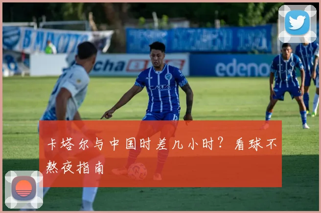 卡塔尔与中国时差几小时？看球不熬夜指南