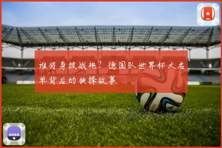 谁将身披战袍？德国队世界杯大名单背后的抉择故事